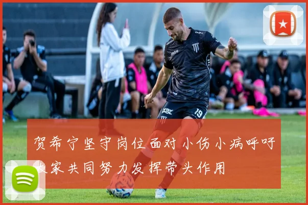 贺希宁坚守岗位面对小伤小病呼吁大家共同努力发挥带头作用