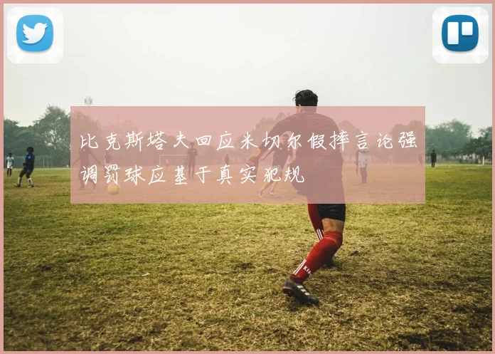 比克斯塔夫回应米切尔假摔言论强调罚球应基于真实犯规