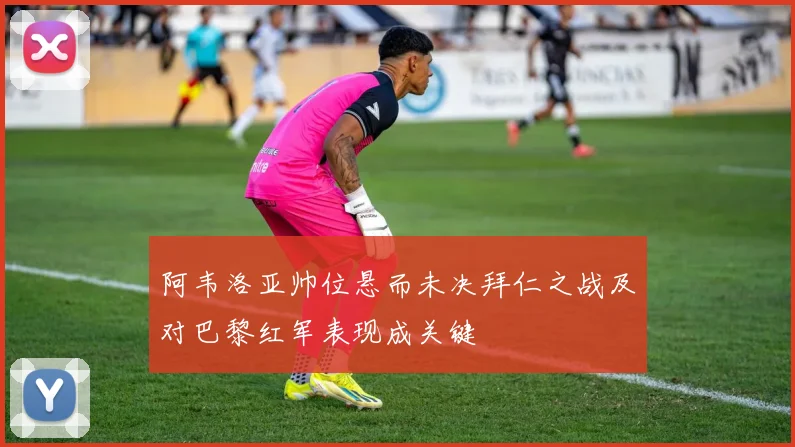 阿韦洛亚帅位悬而未决拜仁之战及对巴黎红军表现成关键