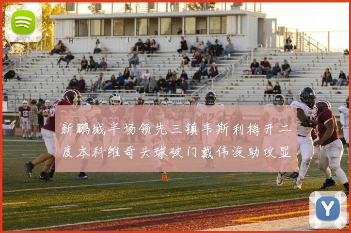 新鹏城半场领先三镇韦斯利梅开二度本科维奇头球破门戴伟浚助攻显神威