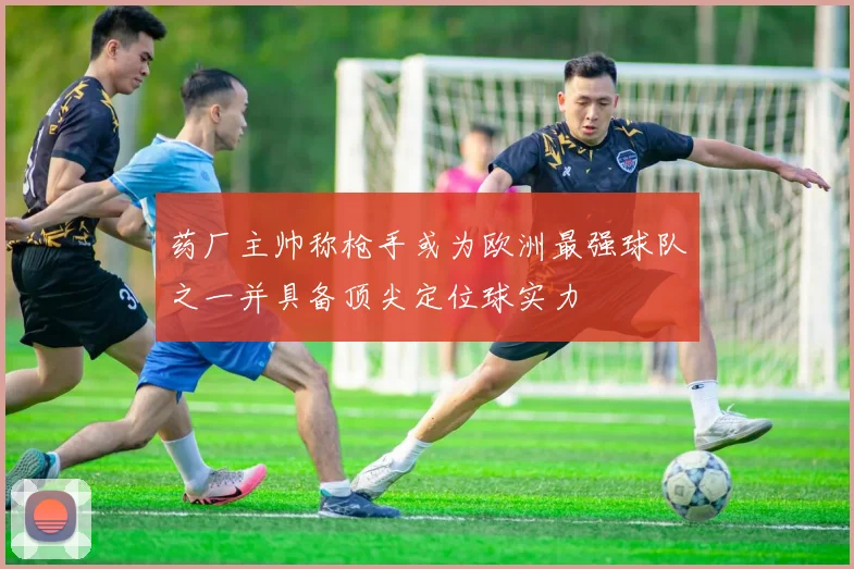 药厂主帅称枪手或为欧洲最强球队之一并具备顶尖定位球实力