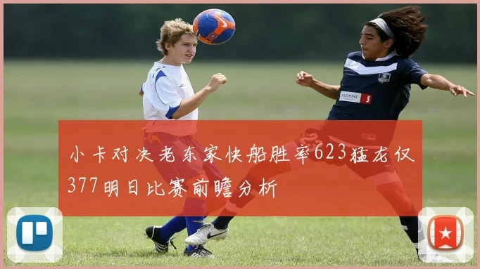 小卡对决老东家快船胜率623猛龙仅377明日比赛前瞻分析