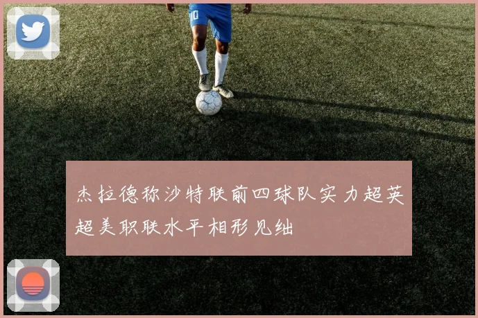 杰拉德称沙特联前四球队实力超英超美职联水平相形见绌