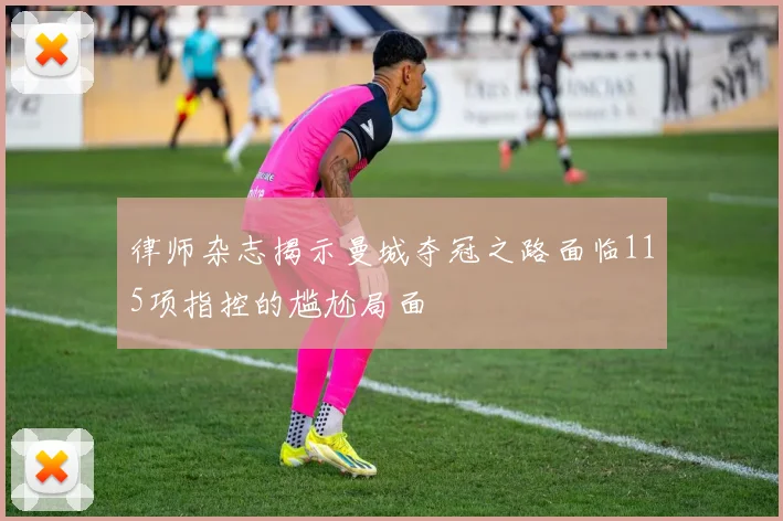 律师杂志揭示曼城夺冠之路面临115项指控的尴尬局面