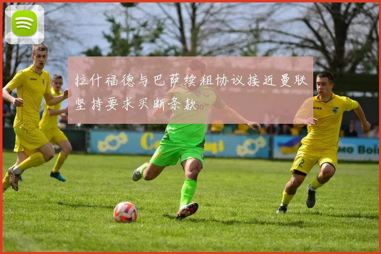 拉什福德与巴萨续租协议接近曼联坚持要求买断条款