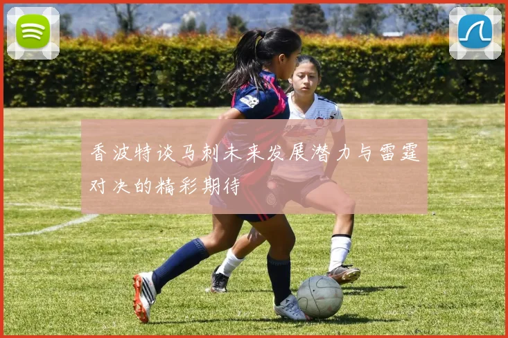 香波特谈马刺未来发展潜力与雷霆对决的精彩期待