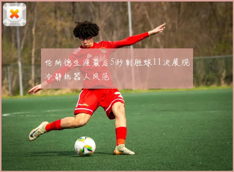 伦纳德生涯最后5秒制胜球11次展现冷静机器人风范