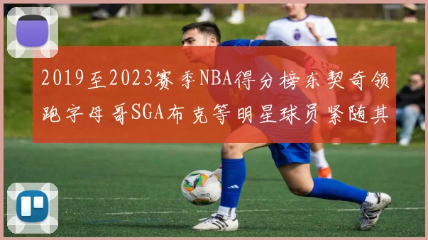 2019至2023赛季NBA得分榜东契奇领跑字母哥SGA布克等明星球员紧随其后