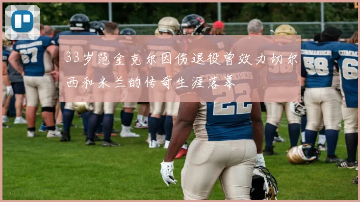 33岁范金克尔因伤退役曾效力切尔西和米兰的传奇生涯落幕