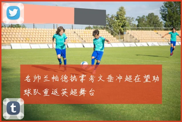 名帅兰帕德执掌考文垂冲超在望助球队重返英超舞台