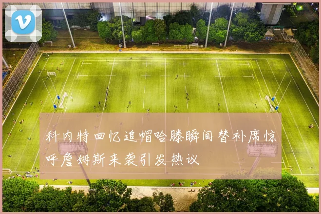 科内特回忆追帽哈滕瞬间替补席惊呼詹姆斯来袭引发热议