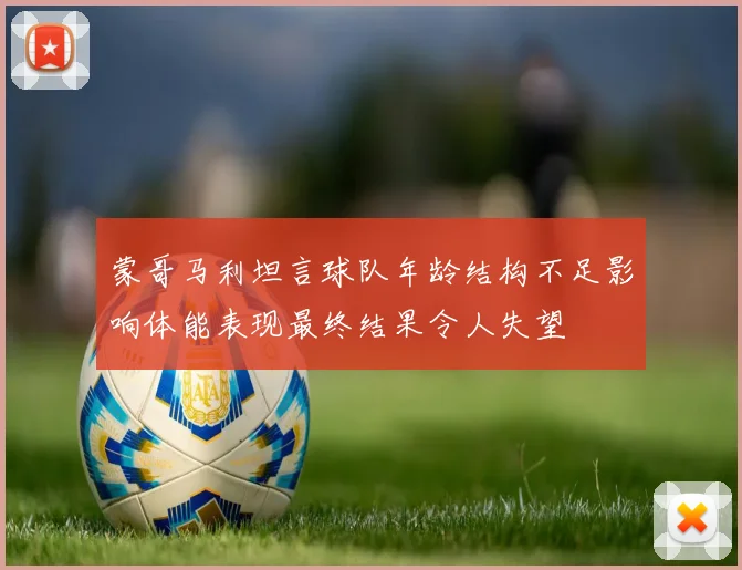 蒙哥马利坦言球队年龄结构不足影响体能表现最终结果令人失望