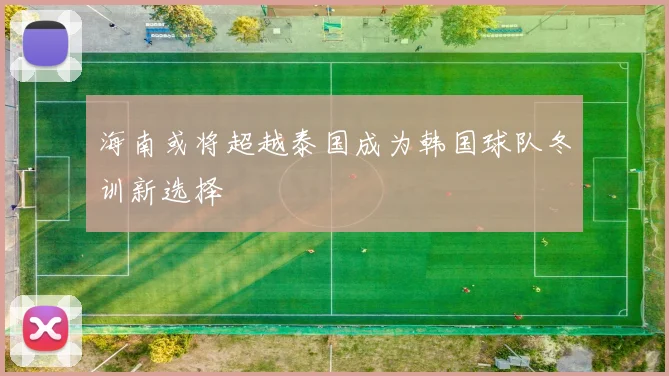 海南或将超越泰国成为韩国球队冬训新选择