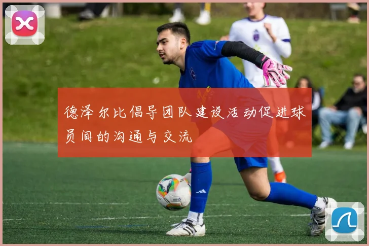 德泽尔比倡导团队建设活动促进球员间的沟通与交流