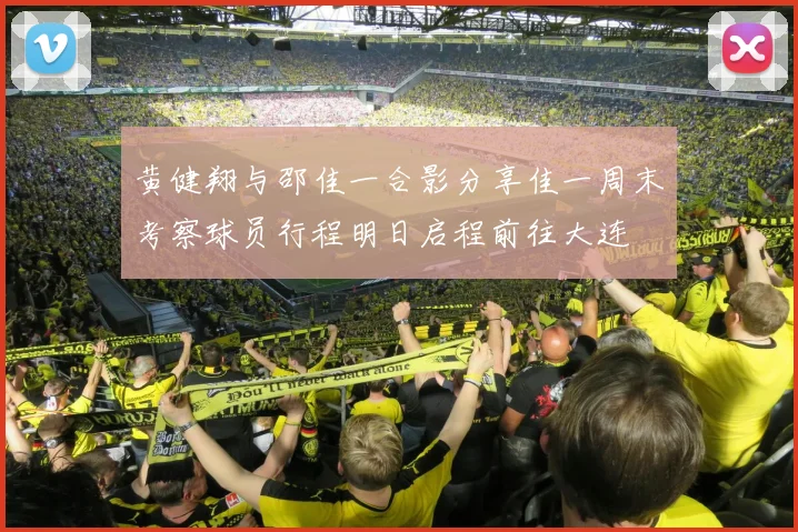 黄健翔与邵佳一合影分享佳一周末考察球员行程明日启程前往大连