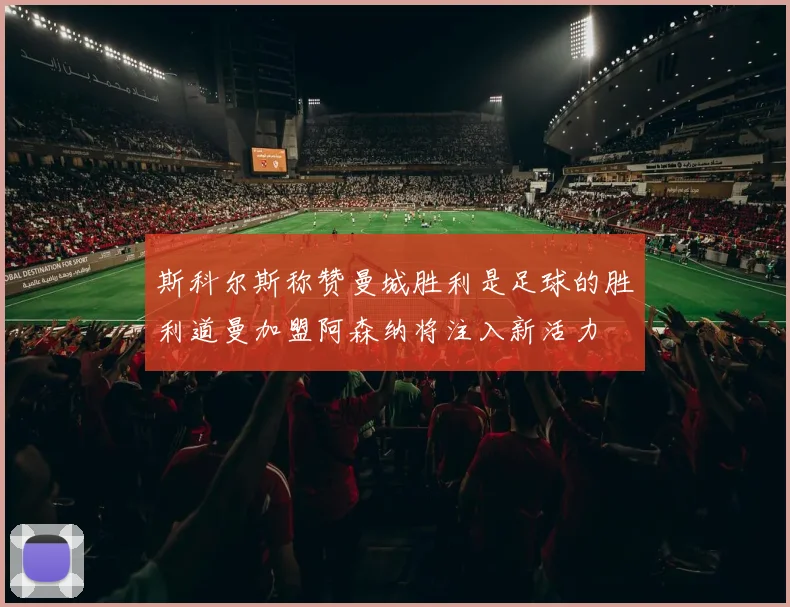斯科尔斯称赞曼城胜利是足球的胜利道曼加盟阿森纳将注入新活力