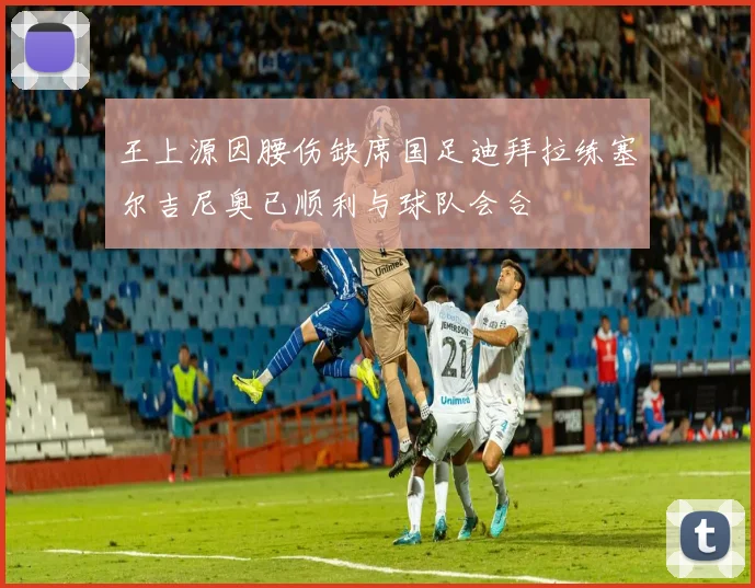 王上源因腰伤缺席国足迪拜拉练塞尔吉尼奥已顺利与球队会合