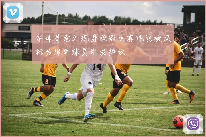 字母哥意外现身欧冠决赛现场被误标为绿军球员引发热议