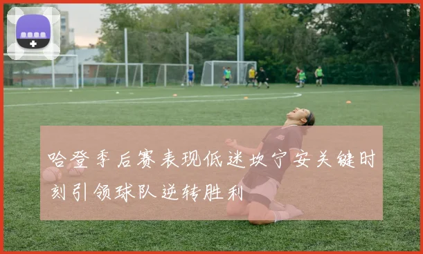 哈登季后赛表现低迷坎宁安关键时刻引领球队逆转胜利