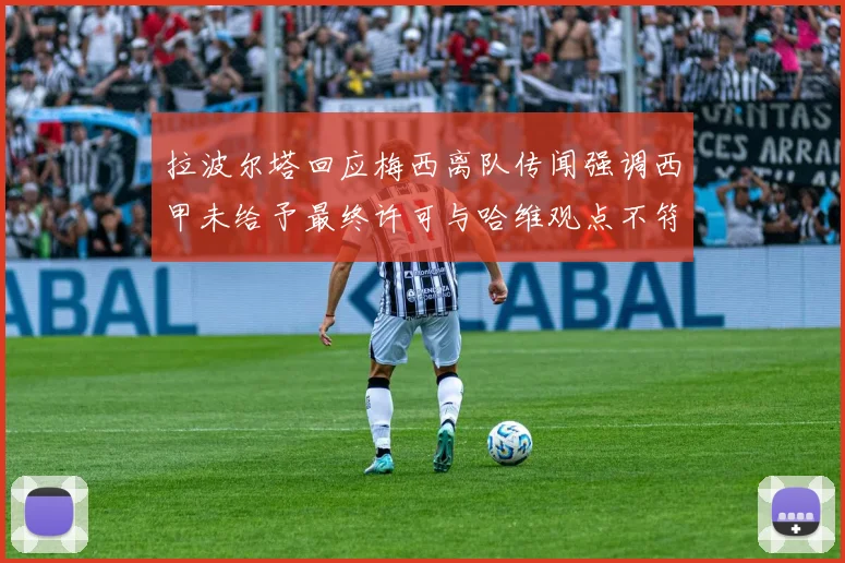 拉波尔塔回应梅西离队传闻强调西甲未给予最终许可与哈维观点不符