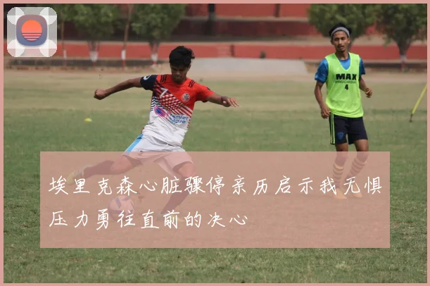埃里克森心脏骤停亲历启示我无惧压力勇往直前的决心