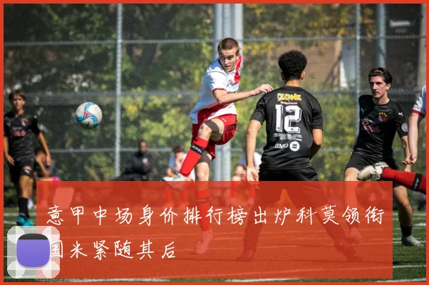 意甲中场身价排行榜出炉科莫领衔国米紧随其后