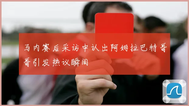 马内赛后采访中认出阿姆拉巴特哥哥引发热议瞬间