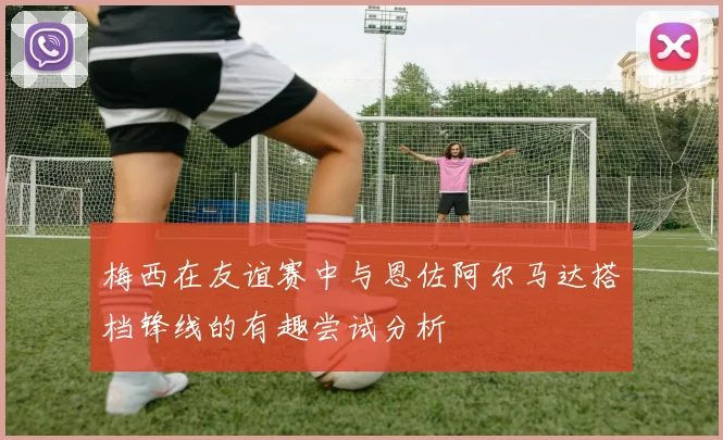 梅西在友谊赛中与恩佐阿尔马达搭档锋线的有趣尝试分析