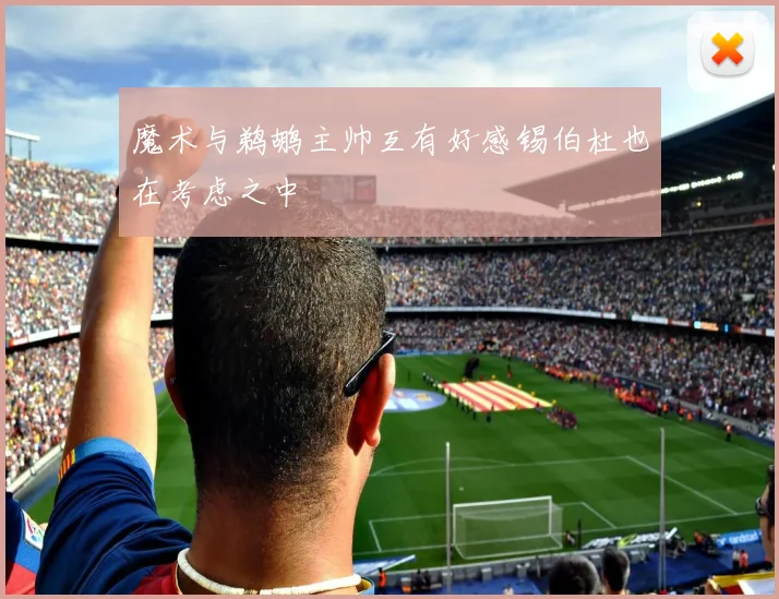 魔术与鹈鹕主帅互有好感锡伯杜也在考虑之中