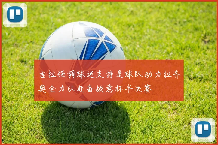 吉拉强调球迷支持是球队动力拉齐奥全力以赴备战意杯半决赛
