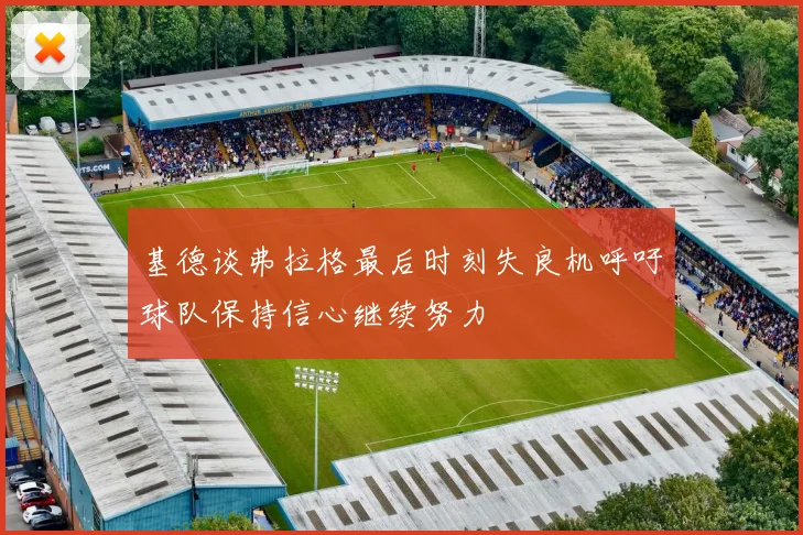 基德谈弗拉格最后时刻失良机呼吁球队保持信心继续努力