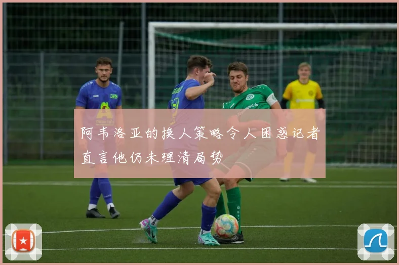 阿韦洛亚的换人策略令人困惑记者直言他仍未理清局势